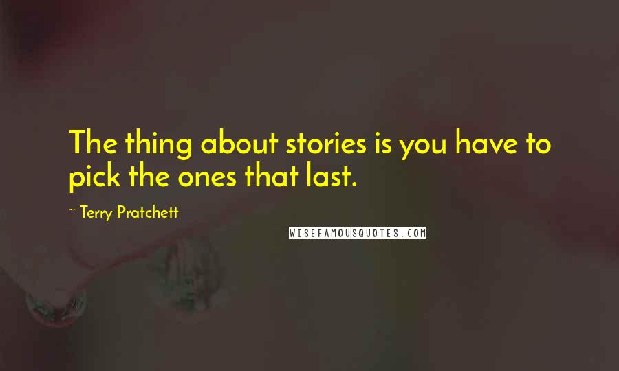Terry Pratchett Quotes: The thing about stories is you have to pick the ones that last.