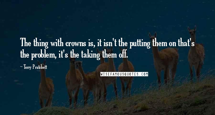 Terry Pratchett Quotes: The thing with crowns is, it isn't the putting them on that's the problem, it's the taking them off.