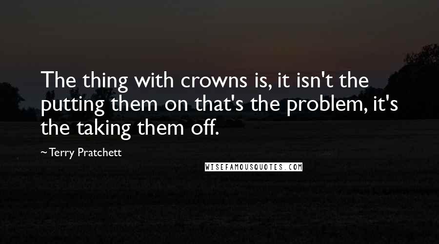 Terry Pratchett Quotes: The thing with crowns is, it isn't the putting them on that's the problem, it's the taking them off.