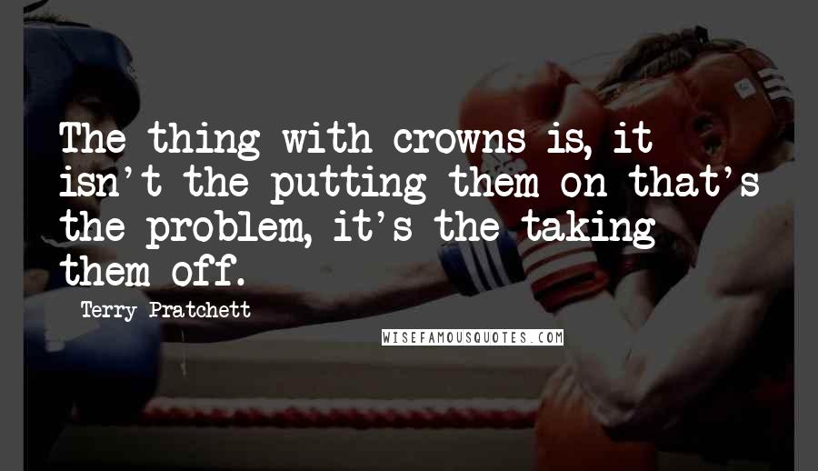 Terry Pratchett Quotes: The thing with crowns is, it isn't the putting them on that's the problem, it's the taking them off.