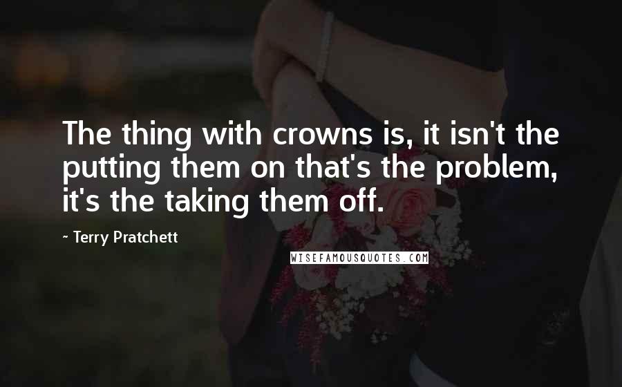 Terry Pratchett Quotes: The thing with crowns is, it isn't the putting them on that's the problem, it's the taking them off.