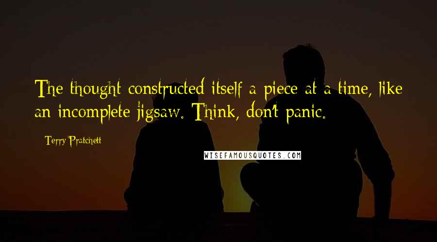 Terry Pratchett Quotes: The thought constructed itself a piece at a time, like an incomplete jigsaw. Think, don't panic.