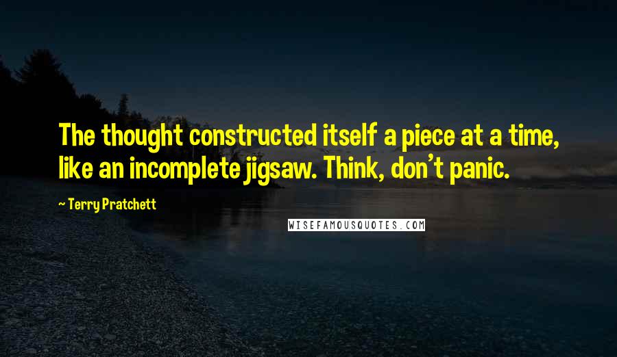 Terry Pratchett Quotes: The thought constructed itself a piece at a time, like an incomplete jigsaw. Think, don't panic.