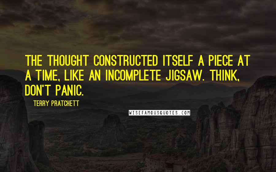Terry Pratchett Quotes: The thought constructed itself a piece at a time, like an incomplete jigsaw. Think, don't panic.