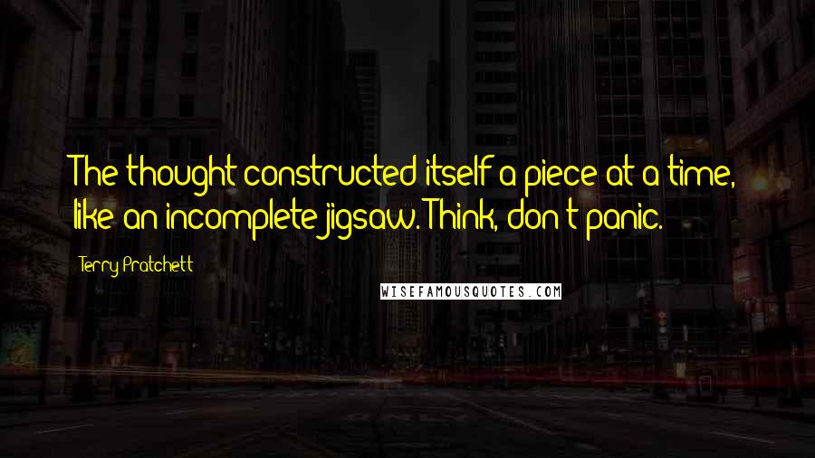 Terry Pratchett Quotes: The thought constructed itself a piece at a time, like an incomplete jigsaw. Think, don't panic.