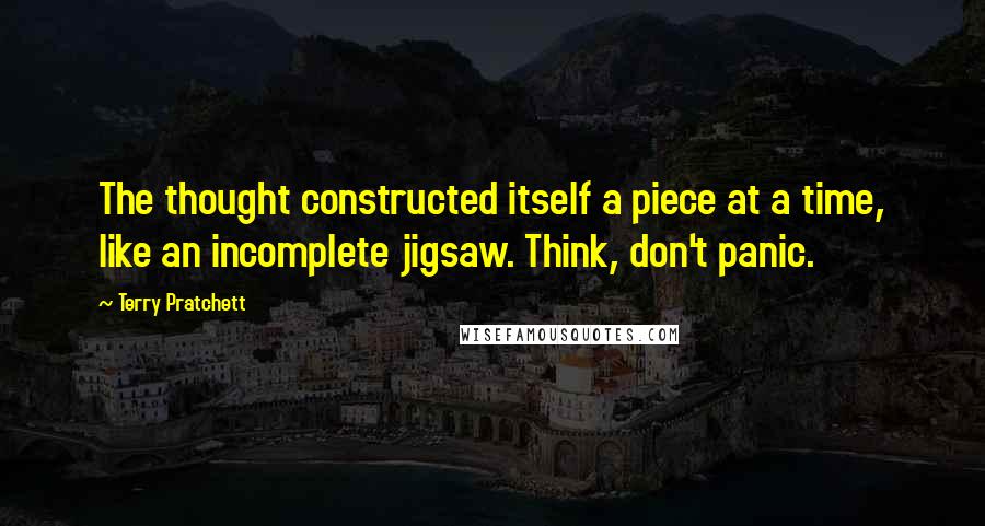 Terry Pratchett Quotes: The thought constructed itself a piece at a time, like an incomplete jigsaw. Think, don't panic.