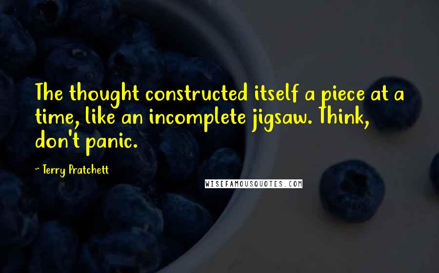 Terry Pratchett Quotes: The thought constructed itself a piece at a time, like an incomplete jigsaw. Think, don't panic.