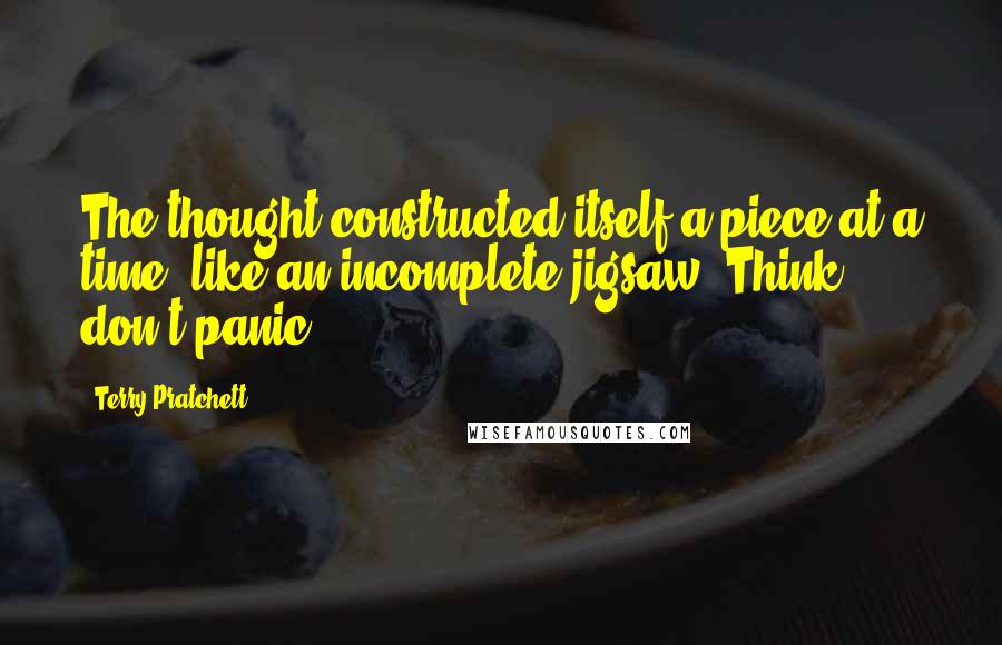 Terry Pratchett Quotes: The thought constructed itself a piece at a time, like an incomplete jigsaw. Think, don't panic.