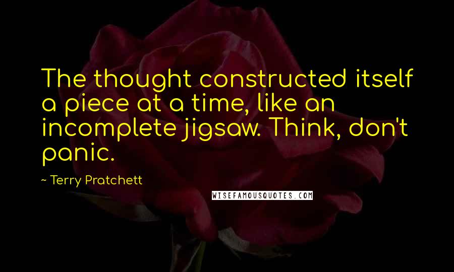 Terry Pratchett Quotes: The thought constructed itself a piece at a time, like an incomplete jigsaw. Think, don't panic.