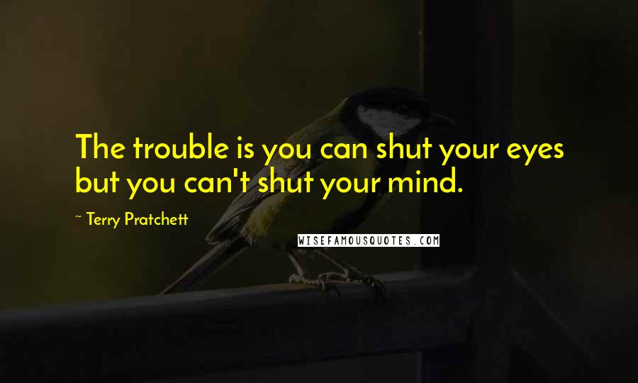 Terry Pratchett Quotes: The trouble is you can shut your eyes but you can't shut your mind.