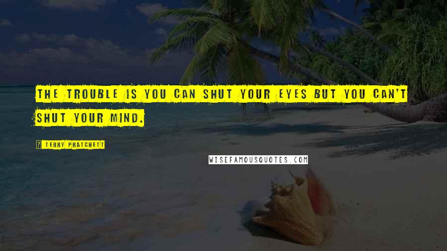 Terry Pratchett Quotes: The trouble is you can shut your eyes but you can't shut your mind.