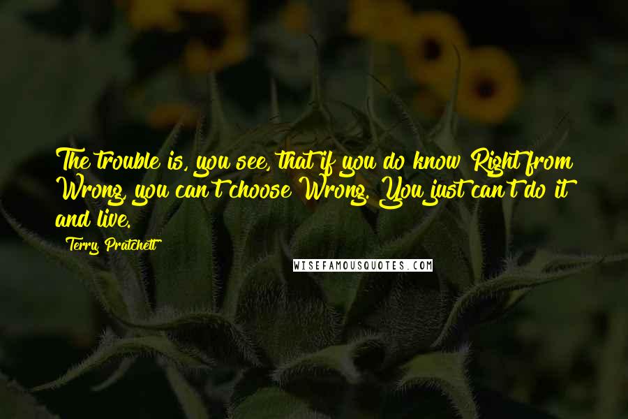 Terry Pratchett Quotes: The trouble is, you see, that if you do know Right from Wrong, you can't choose Wrong. You just can't do it and live.