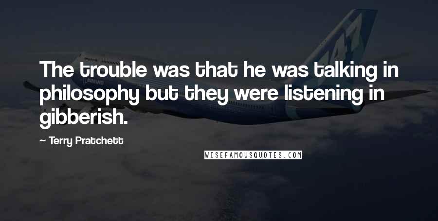 Terry Pratchett Quotes: The trouble was that he was talking in philosophy but they were listening in gibberish.