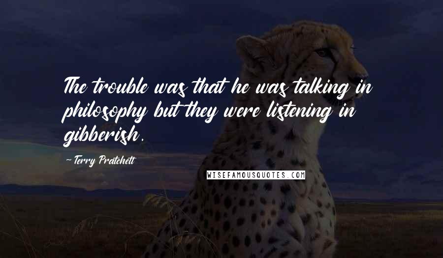 Terry Pratchett Quotes: The trouble was that he was talking in philosophy but they were listening in gibberish.