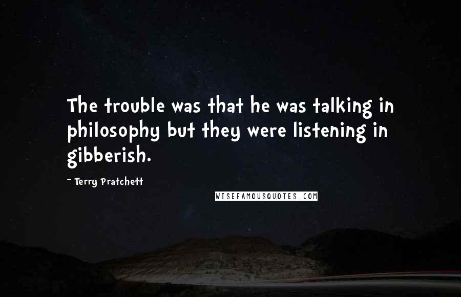 Terry Pratchett Quotes: The trouble was that he was talking in philosophy but they were listening in gibberish.