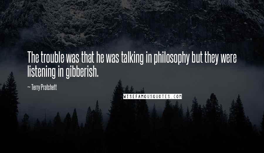 Terry Pratchett Quotes: The trouble was that he was talking in philosophy but they were listening in gibberish.