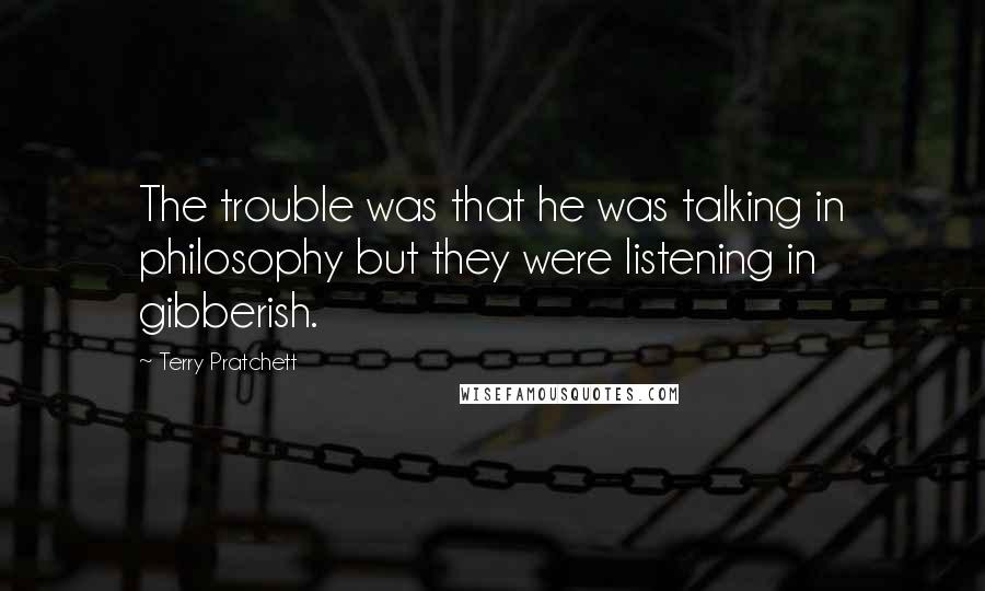 Terry Pratchett Quotes: The trouble was that he was talking in philosophy but they were listening in gibberish.