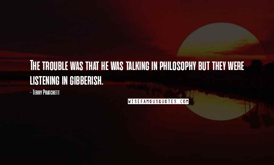 Terry Pratchett Quotes: The trouble was that he was talking in philosophy but they were listening in gibberish.