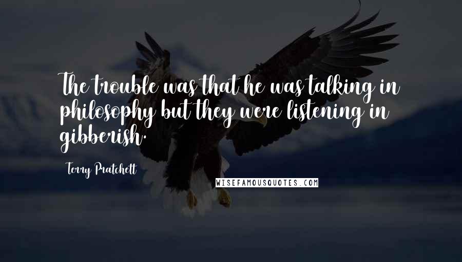 Terry Pratchett Quotes: The trouble was that he was talking in philosophy but they were listening in gibberish.