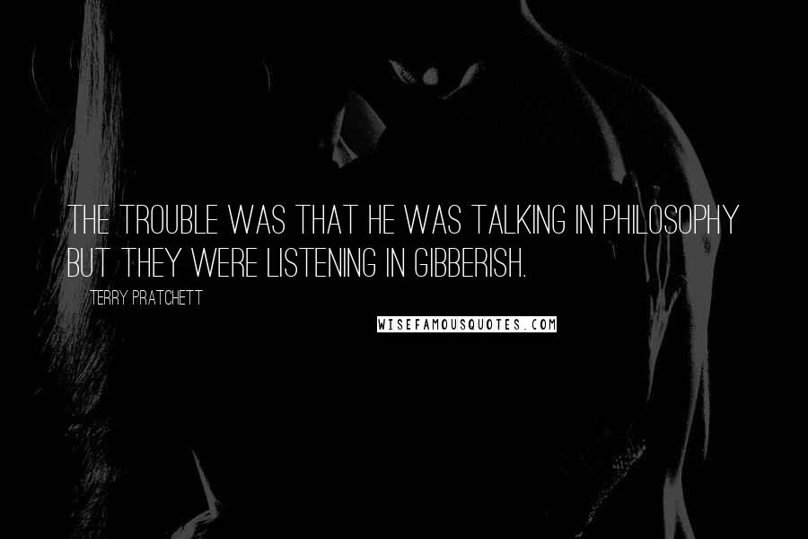 Terry Pratchett Quotes: The trouble was that he was talking in philosophy but they were listening in gibberish.