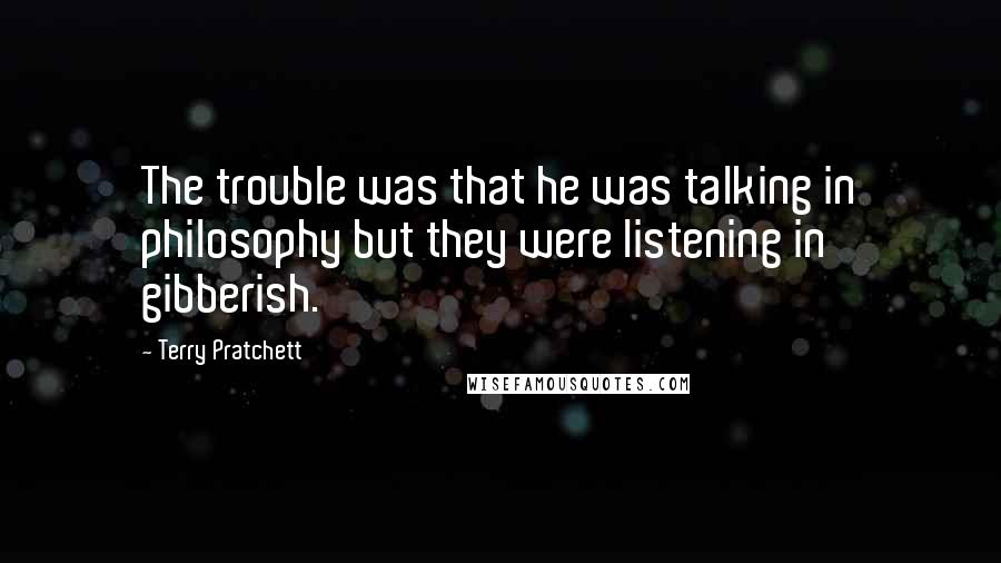 Terry Pratchett Quotes: The trouble was that he was talking in philosophy but they were listening in gibberish.