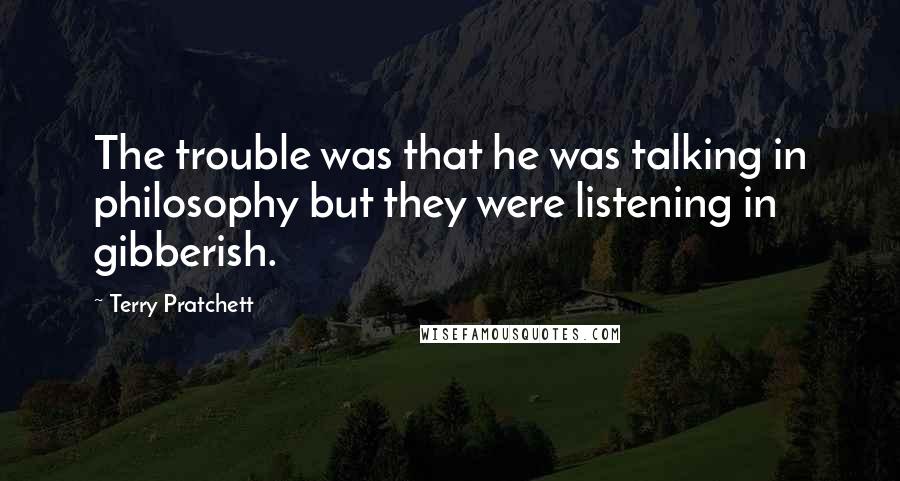 Terry Pratchett Quotes: The trouble was that he was talking in philosophy but they were listening in gibberish.