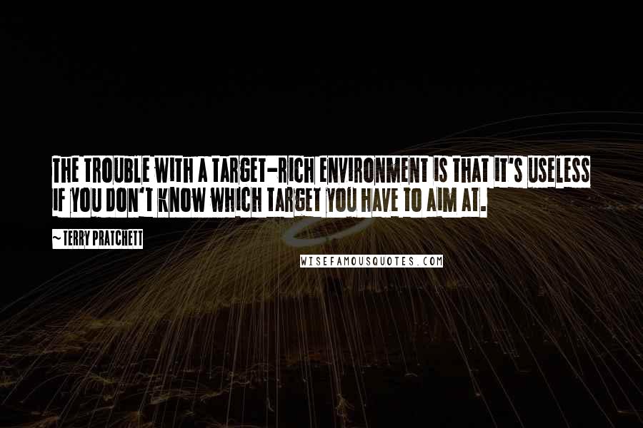Terry Pratchett Quotes: The trouble with a target-rich environment is that it's useless if you don't know which target you have to aim at.