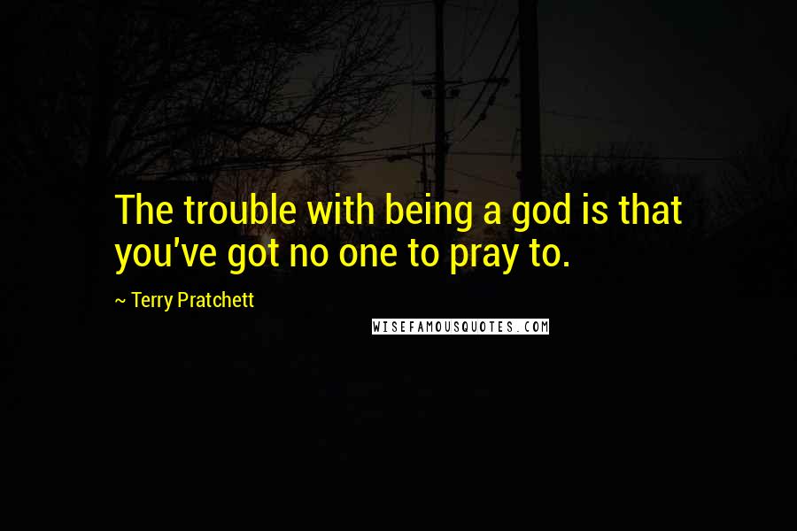 Terry Pratchett Quotes: The trouble with being a god is that you've got no one to pray to.