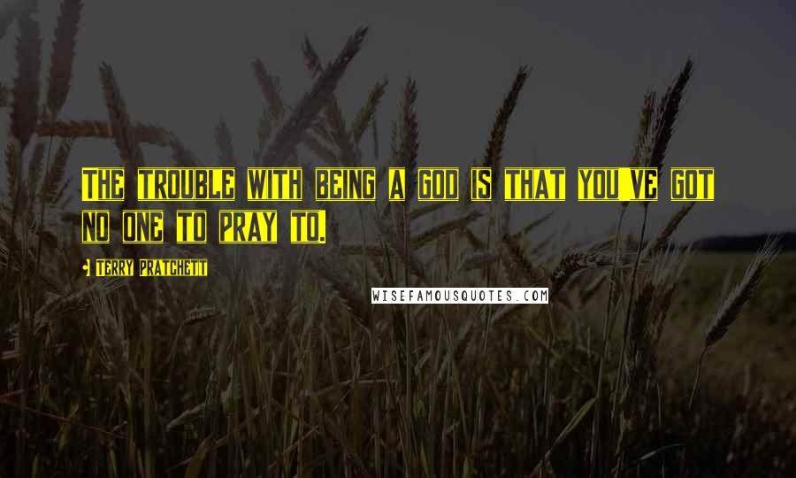 Terry Pratchett Quotes: The trouble with being a god is that you've got no one to pray to.