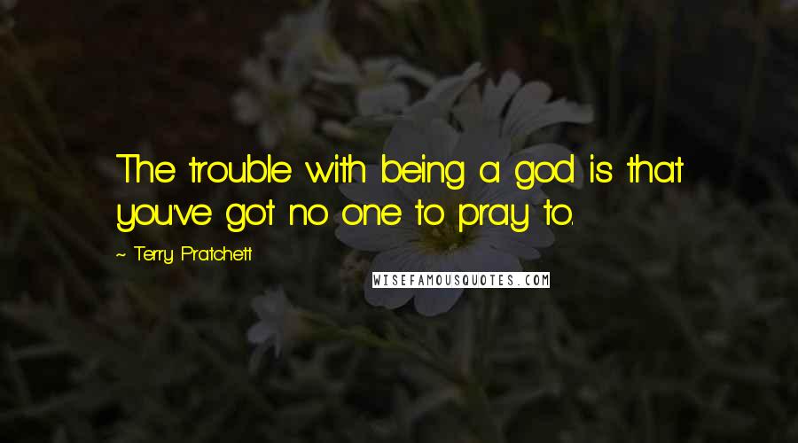 Terry Pratchett Quotes: The trouble with being a god is that you've got no one to pray to.