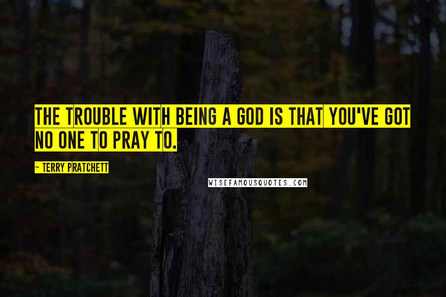Terry Pratchett Quotes: The trouble with being a god is that you've got no one to pray to.
