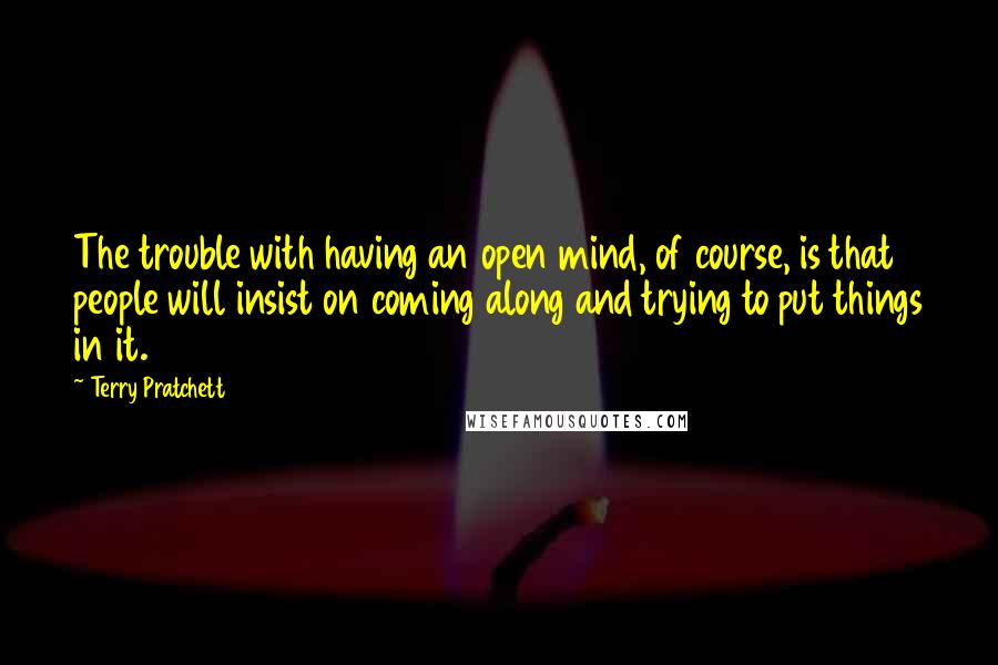 Terry Pratchett Quotes: The trouble with having an open mind, of course, is that people will insist on coming along and trying to put things in it.