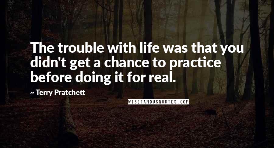 Terry Pratchett Quotes: The trouble with life was that you didn't get a chance to practice before doing it for real.