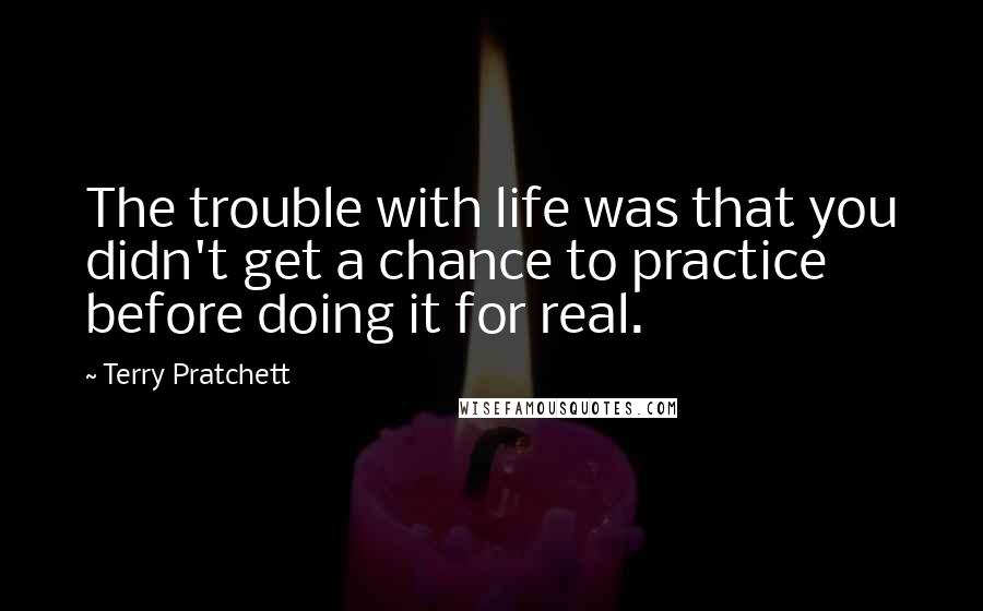 Terry Pratchett Quotes: The trouble with life was that you didn't get a chance to practice before doing it for real.