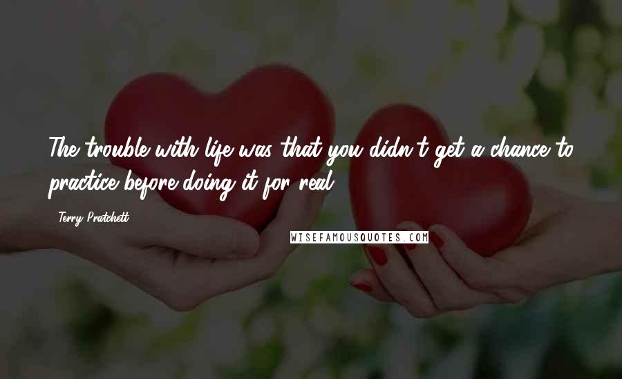 Terry Pratchett Quotes: The trouble with life was that you didn't get a chance to practice before doing it for real.