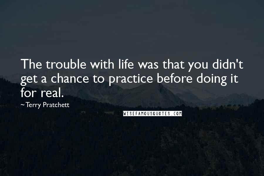 Terry Pratchett Quotes: The trouble with life was that you didn't get a chance to practice before doing it for real.
