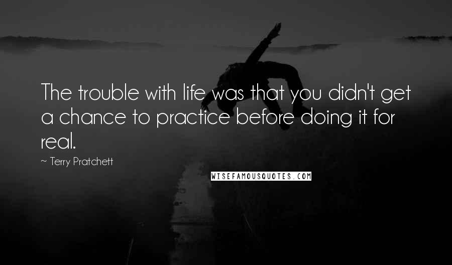 Terry Pratchett Quotes: The trouble with life was that you didn't get a chance to practice before doing it for real.