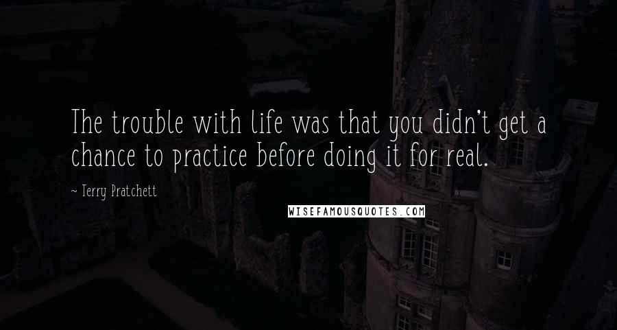 Terry Pratchett Quotes: The trouble with life was that you didn't get a chance to practice before doing it for real.