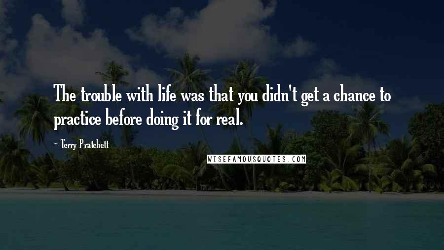 Terry Pratchett Quotes: The trouble with life was that you didn't get a chance to practice before doing it for real.