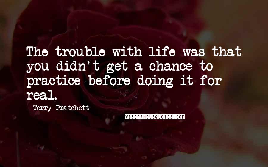 Terry Pratchett Quotes: The trouble with life was that you didn't get a chance to practice before doing it for real.