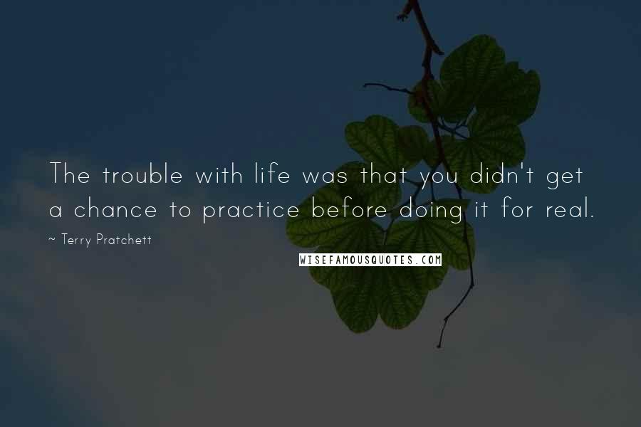 Terry Pratchett Quotes: The trouble with life was that you didn't get a chance to practice before doing it for real.