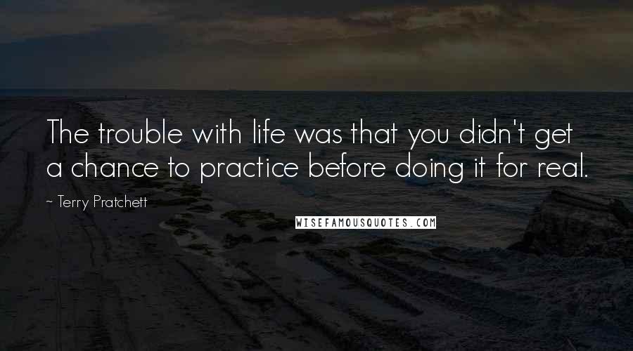 Terry Pratchett Quotes: The trouble with life was that you didn't get a chance to practice before doing it for real.