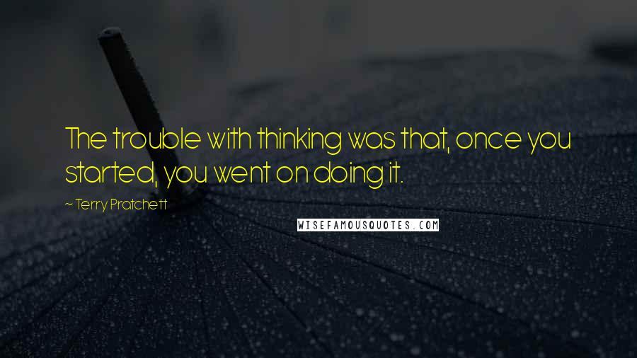 Terry Pratchett Quotes: The trouble with thinking was that, once you started, you went on doing it.