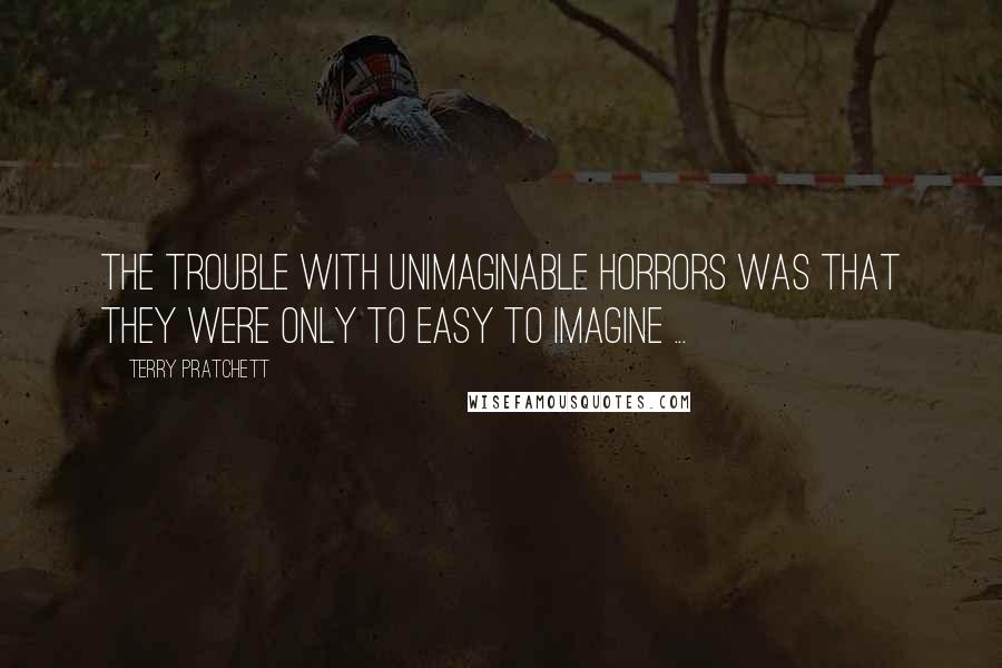 Terry Pratchett Quotes: The trouble with unimaginable horrors was that they were only to easy to imagine ...