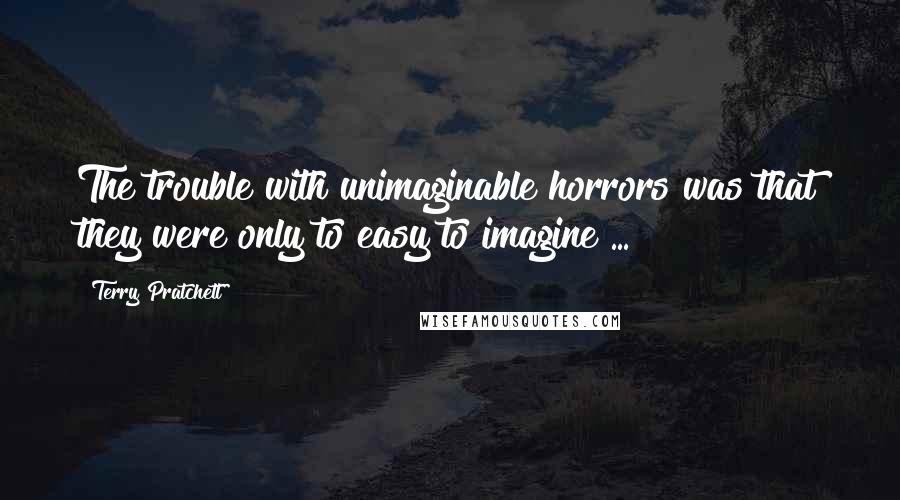 Terry Pratchett Quotes: The trouble with unimaginable horrors was that they were only to easy to imagine ...