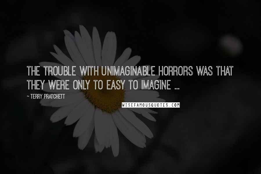 Terry Pratchett Quotes: The trouble with unimaginable horrors was that they were only to easy to imagine ...