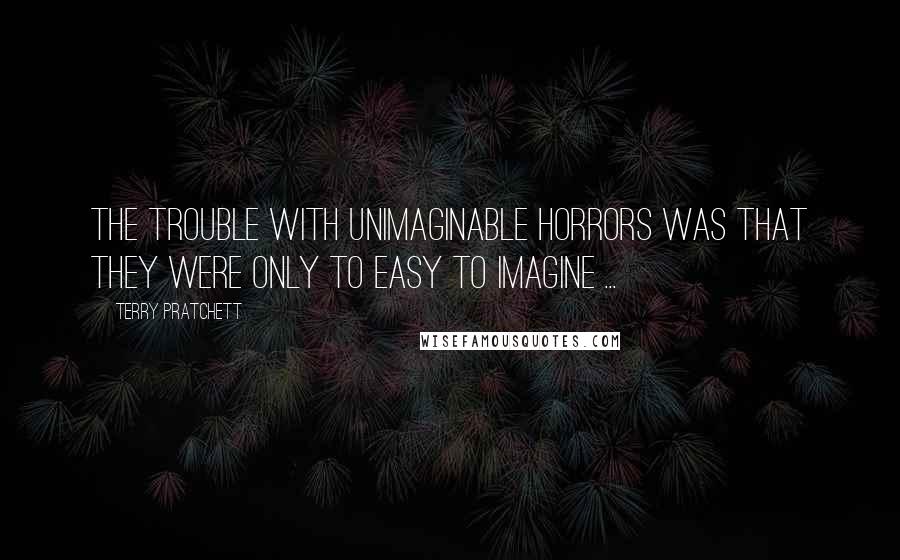 Terry Pratchett Quotes: The trouble with unimaginable horrors was that they were only to easy to imagine ...