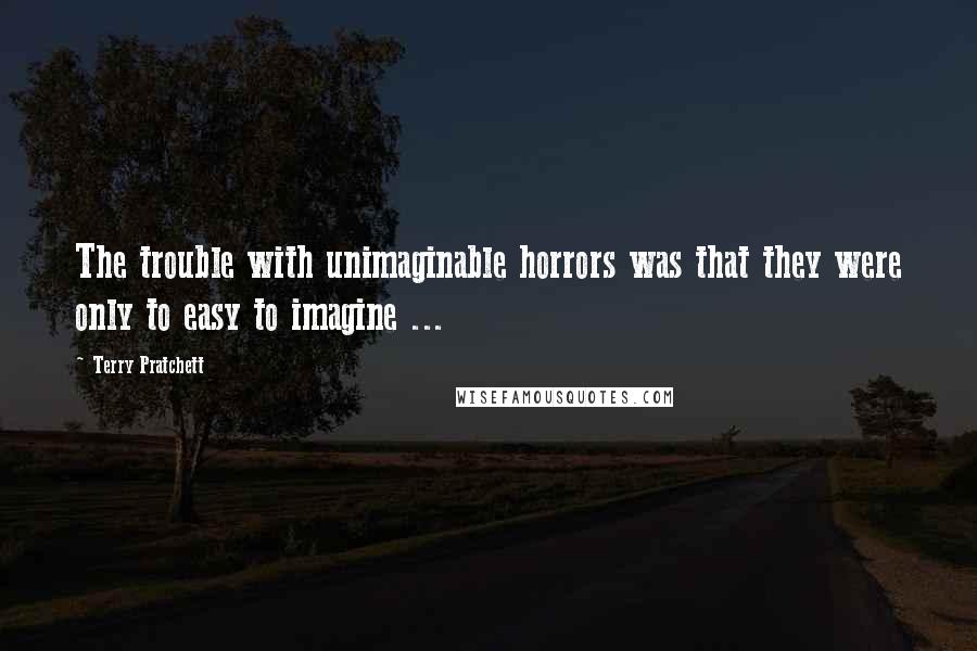 Terry Pratchett Quotes: The trouble with unimaginable horrors was that they were only to easy to imagine ...