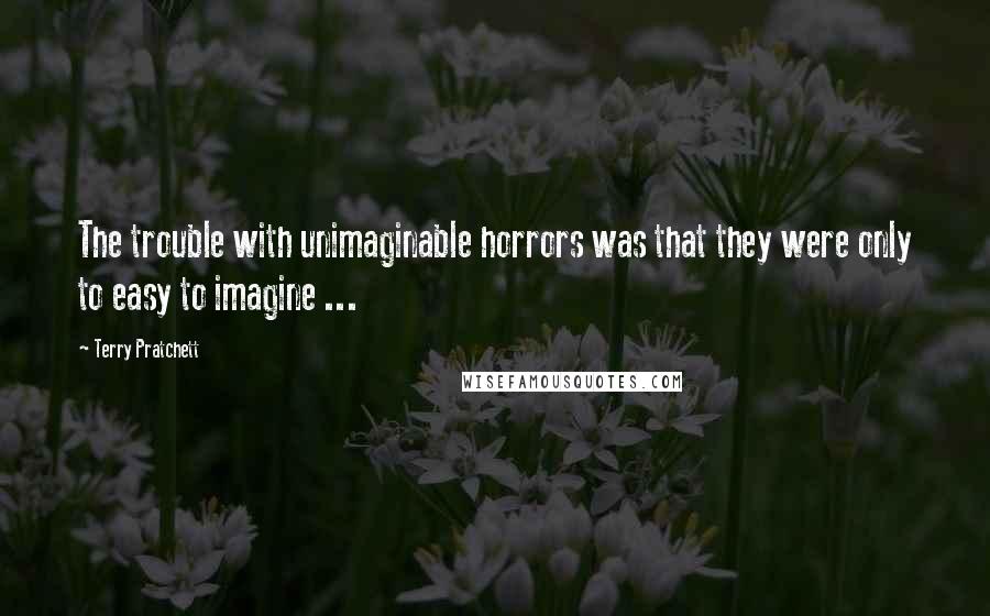 Terry Pratchett Quotes: The trouble with unimaginable horrors was that they were only to easy to imagine ...