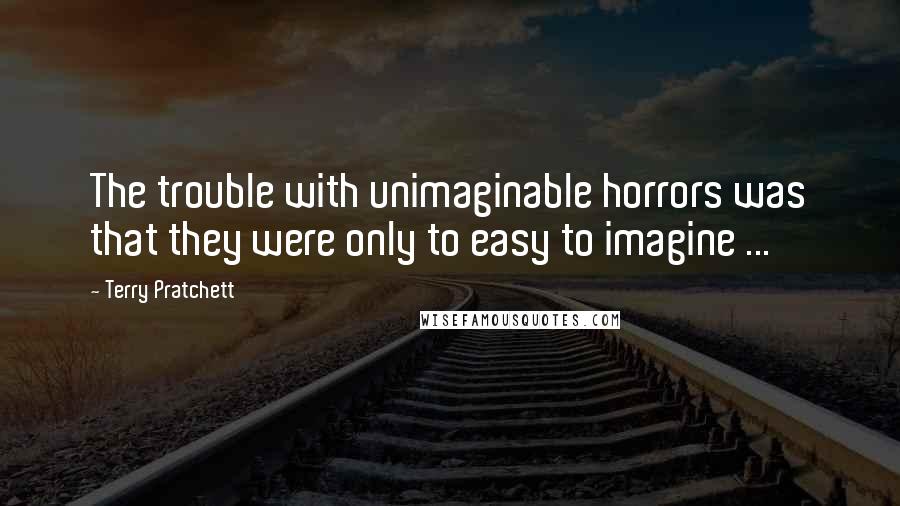 Terry Pratchett Quotes: The trouble with unimaginable horrors was that they were only to easy to imagine ...